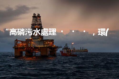 “高磷污水處理，環(huán)保先鋒，守護(hù)碧水藍(lán)天！”